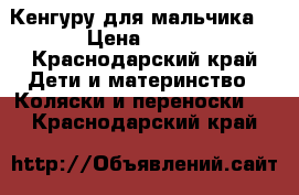 Кенгуру для мальчика  › Цена ­ 500 - Краснодарский край Дети и материнство » Коляски и переноски   . Краснодарский край